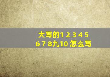 大写的1 2 3 4 5 6 7 8九10 怎么写